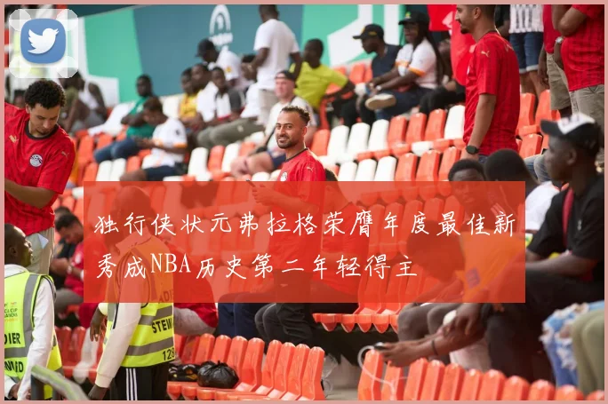 独行侠状元弗拉格荣膺年度最佳新秀成NBA历史第二年轻得主