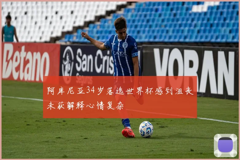 阿库尼亚34岁落选世界杯感到沮丧未获解释心情复杂
