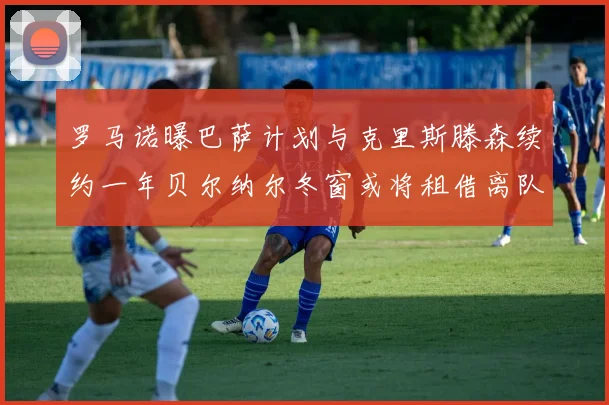 罗马诺曝巴萨计划与克里斯滕森续约一年贝尔纳尔冬窗或将租借离队