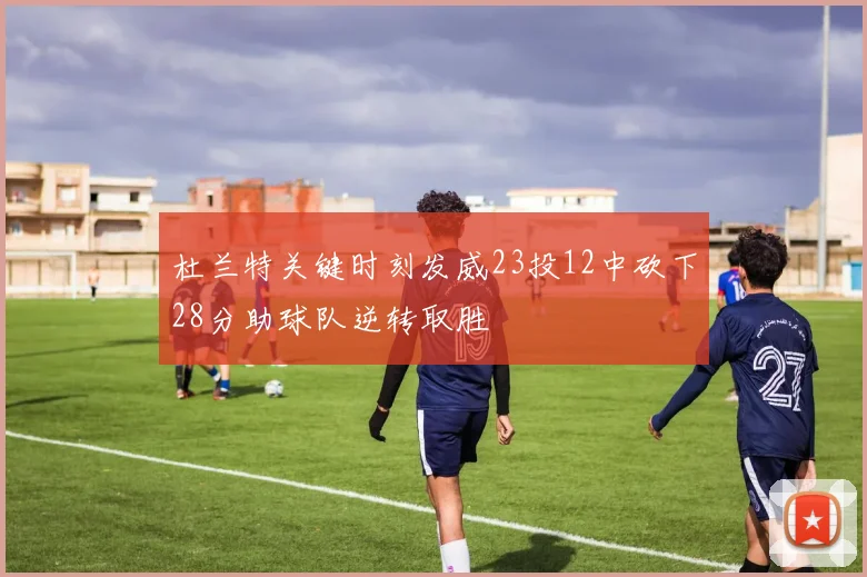 杜兰特关键时刻发威23投12中砍下28分助球队逆转取胜