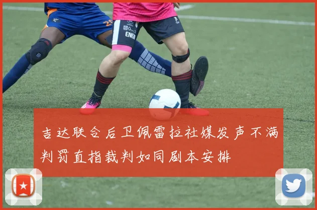 吉达联合后卫佩雷拉社媒发声不满判罚直指裁判如同剧本安排