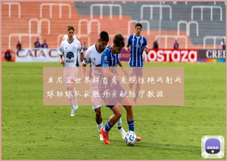 库尼亚世界杯首秀表现惊艳两射两球助球队获胜并贡献防守数据