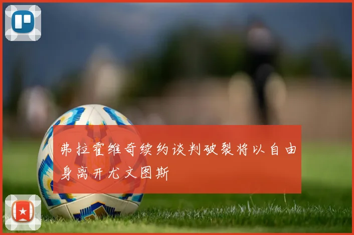 弗拉霍维奇续约谈判破裂将以自由身离开尤文图斯