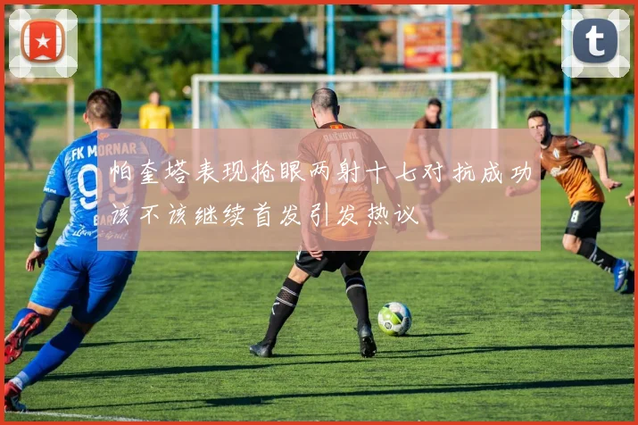 帕奎塔表现抢眼两射十七对抗成功该不该继续首发引发热议