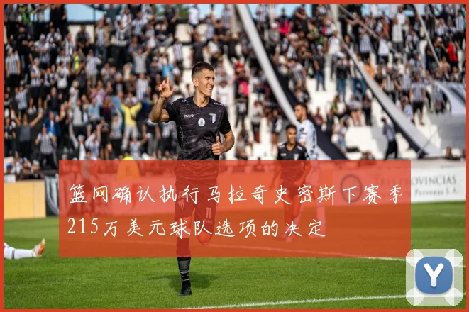 篮网确认执行马拉奇史密斯下赛季215万美元球队选项的决定