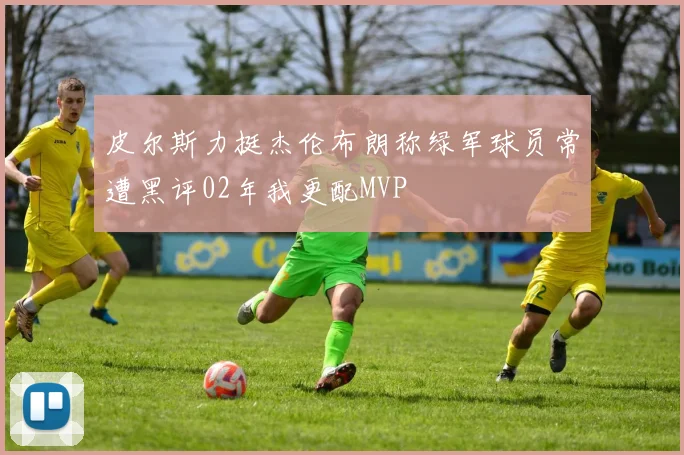 皮尔斯力挺杰伦布朗称绿军球员常遭黑评02年我更配MVP