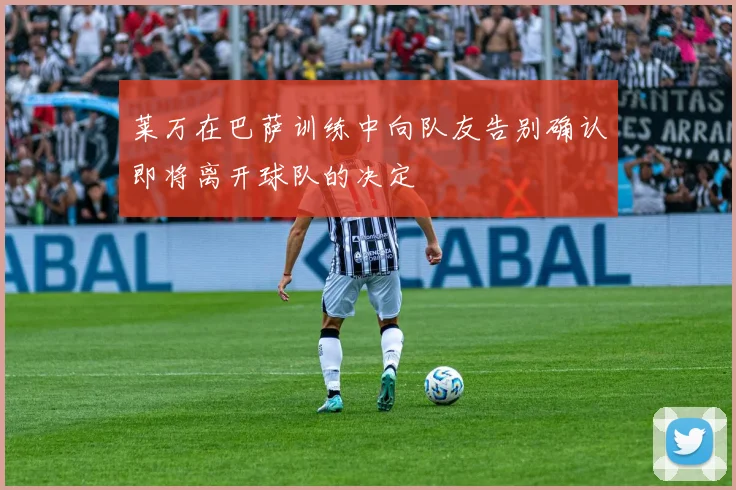 莱万在巴萨训练中向队友告别确认即将离开球队的决定