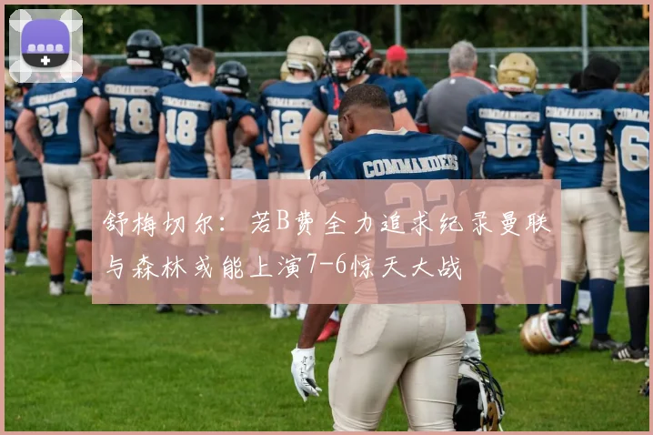舒梅切尔：若B费全力追求纪录曼联与森林或能上演7-6惊天大战