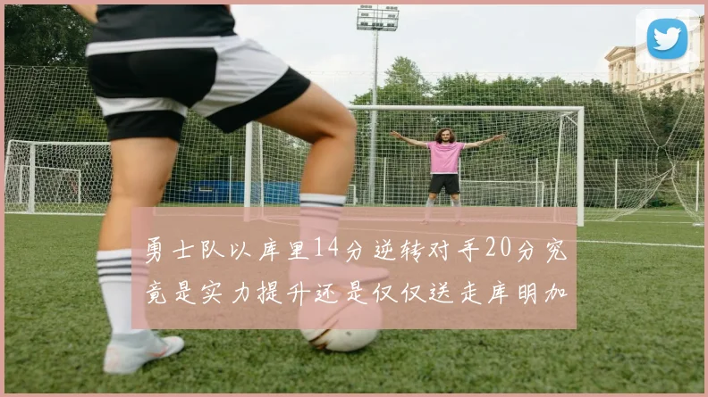 勇士队以库里14分逆转对手20分究竟是实力提升还是仅仅送走库明加的结果