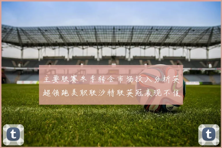主要联赛冬季转会市场投入分析英超领跑美职联沙特联英冠表现不佳