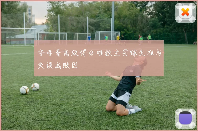 字母哥高效得分难救主罚球失准与失误成败因