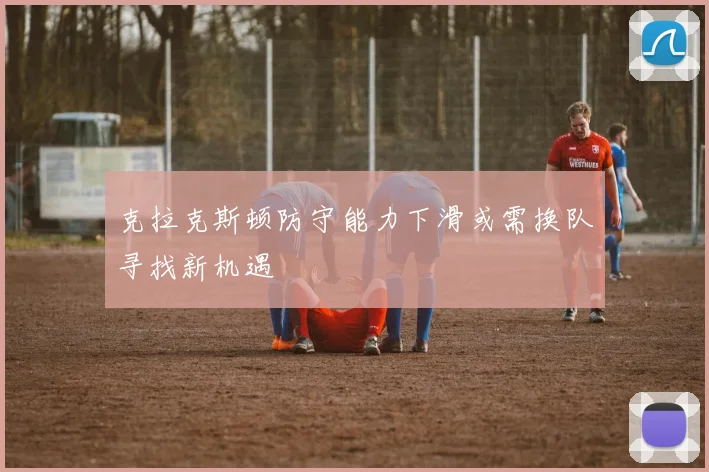 克拉克斯顿防守能力下滑或需换队寻找新机遇