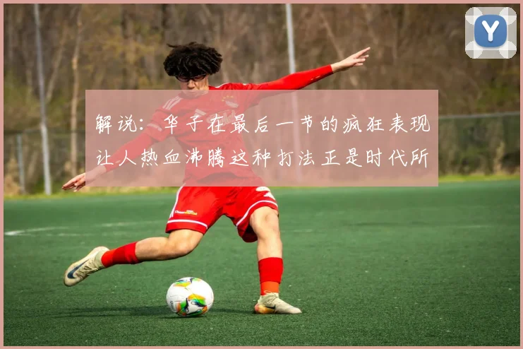 解说：华子在最后一节的疯狂表现让人热血沸腾这种打法正是时代所需