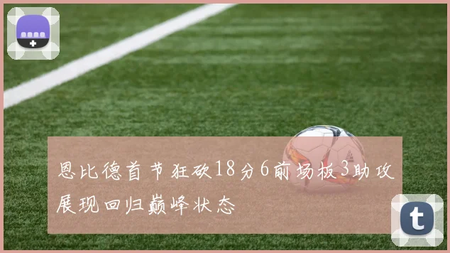 恩比德首节狂砍18分6前场板3助攻展现回归巅峰状态