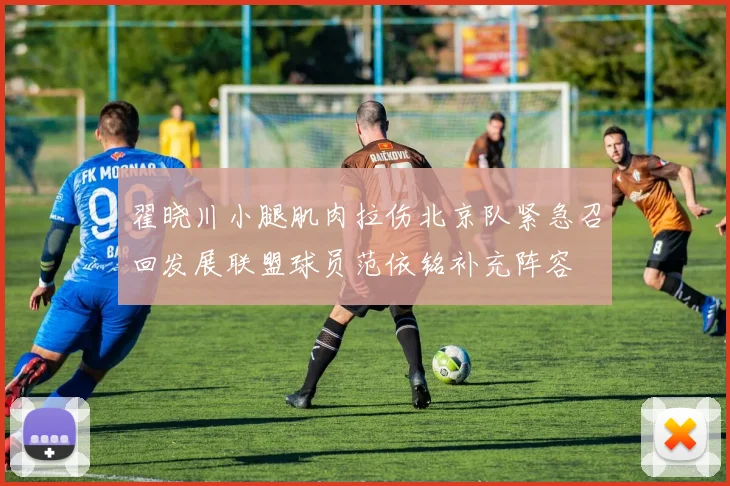 翟晓川小腿肌肉拉伤北京队紧急召回发展联盟球员范依铭补充阵容