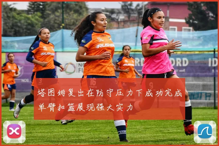 塔图姆复出在防守压力下成功完成单臂扣篮展现强大实力