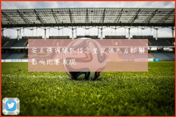 安东强调球队信念坚定领先后松懈影响比赛表现