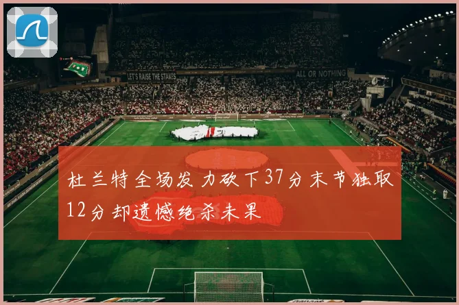 杜兰特全场发力砍下37分末节独取12分却遗憾绝杀未果