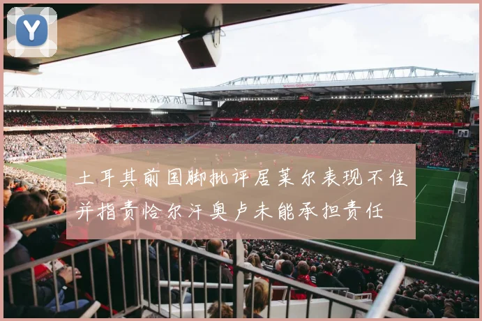 土耳其前国脚批评居莱尔表现不佳并指责恰尔汗奥卢未能承担责任