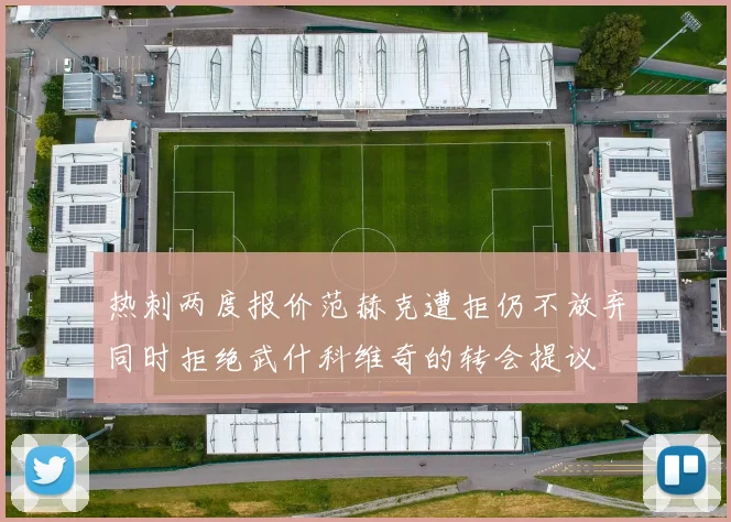 热刺两度报价范赫克遭拒仍不放弃同时拒绝武什科维奇的转会提议