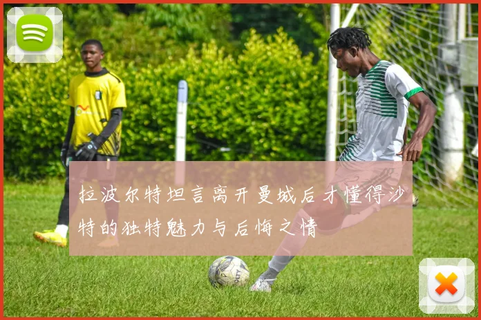 拉波尔特坦言离开曼城后才懂得沙特的独特魅力与后悔之情