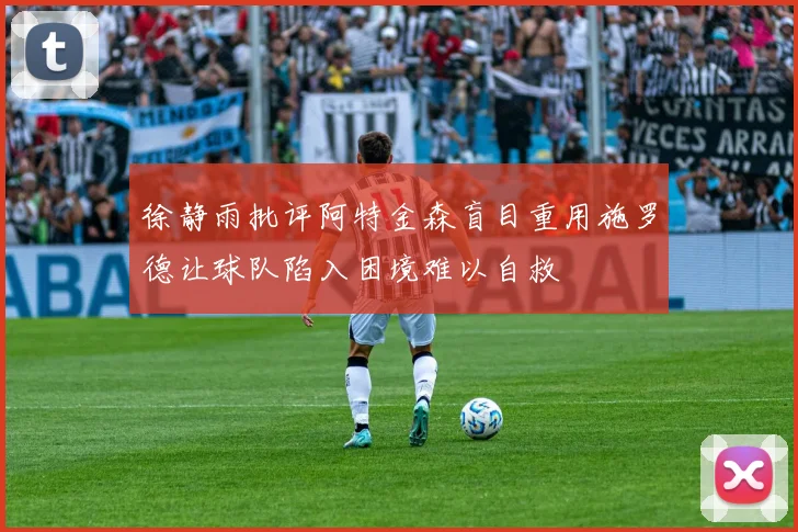 徐静雨批评阿特金森盲目重用施罗德让球队陷入困境难以自救