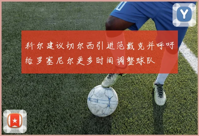 科尔建议切尔西引进范戴克并呼吁给罗塞尼尔更多时间调整球队