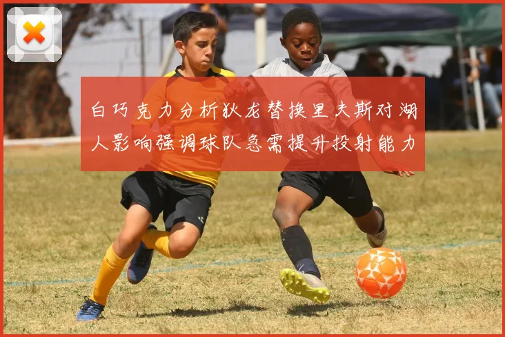 白巧克力分析狄龙替换里夫斯对湖人影响强调球队急需提升投射能力