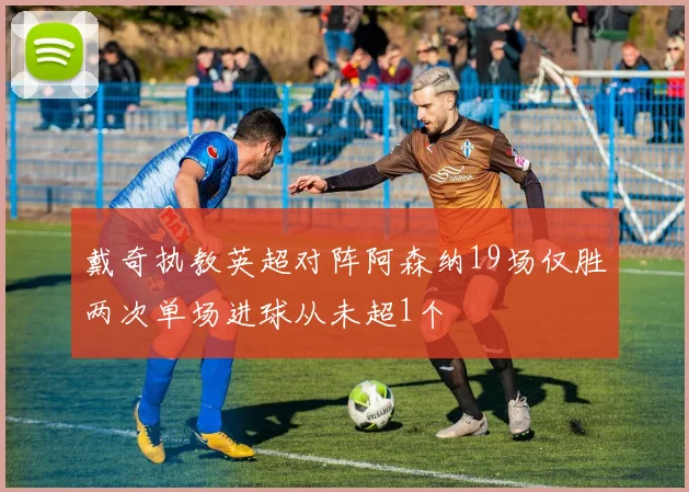戴奇执教英超对阵阿森纳19场仅胜两次单场进球从未超1个