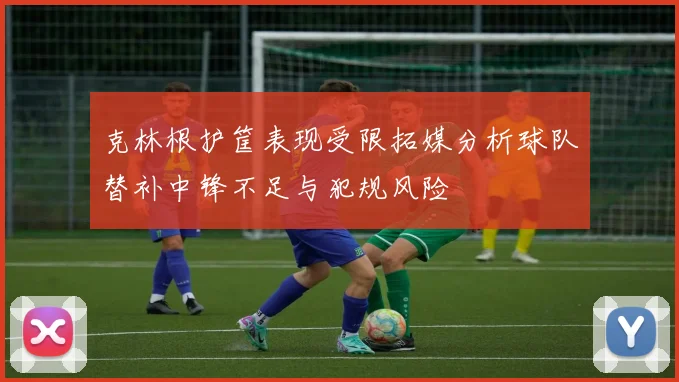 克林根护筐表现受限拓媒分析球队替补中锋不足与犯规风险