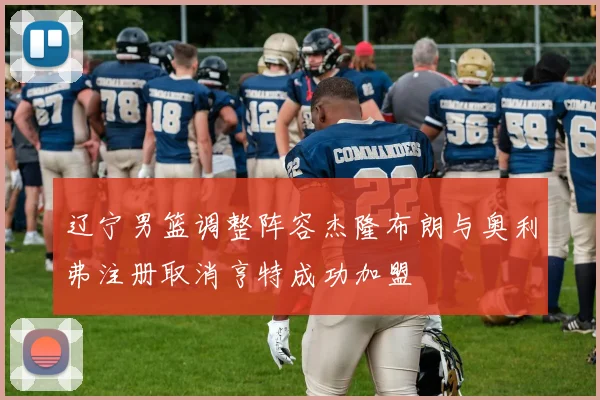 辽宁男篮调整阵容杰隆布朗与奥利弗注册取消亨特成功加盟