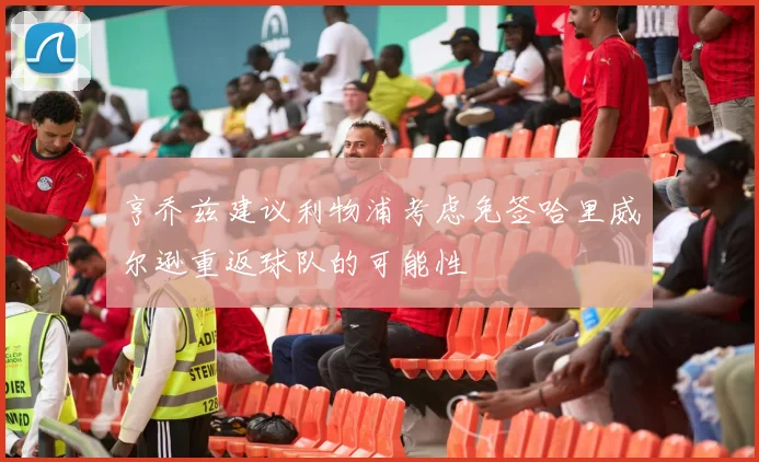 亨乔兹建议利物浦考虑免签哈里威尔逊重返球队的可能性