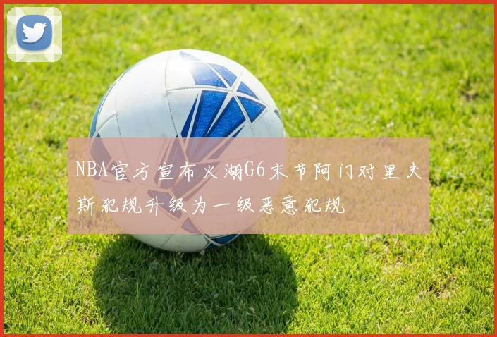 NBA官方宣布火湖G6末节阿门对里夫斯犯规升级为一级恶意犯规