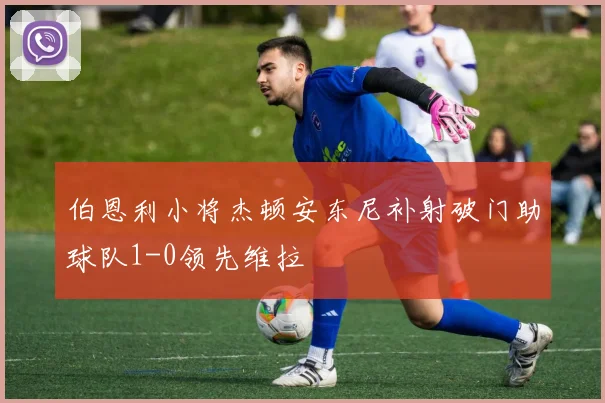 伯恩利小将杰顿安东尼补射破门助球队1-0领先维拉