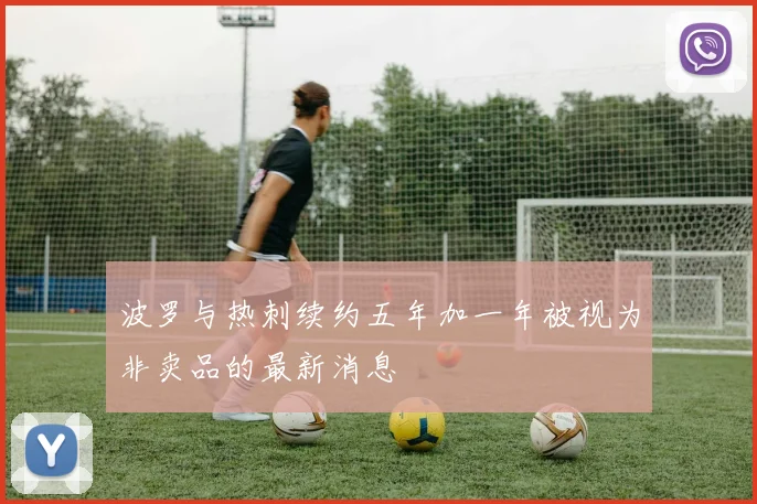 波罗与热刺续约五年加一年被视为非卖品的最新消息
