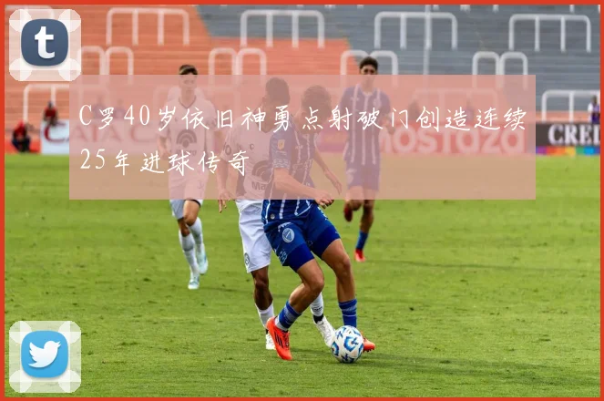 C罗40岁依旧神勇点射破门创造连续25年进球传奇