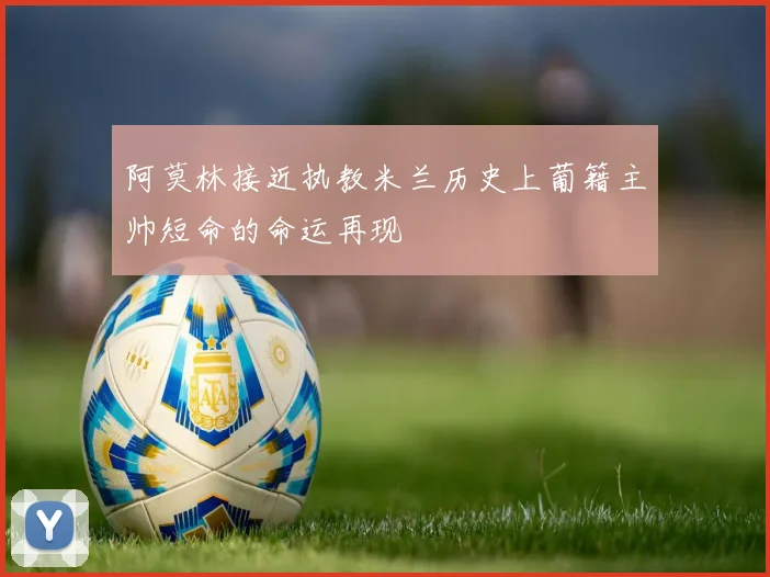阿莫林接近执教米兰历史上葡籍主帅短命的命运再现